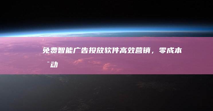 免费智能广告投放软件：高效营销，零成本启动