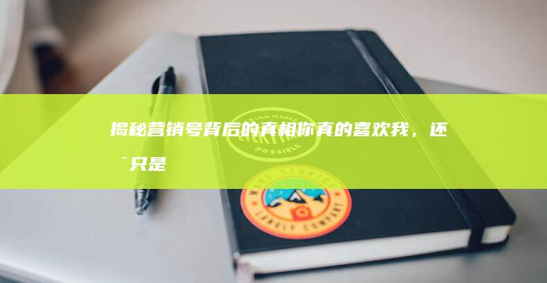 揭秘营销号背后的真相：你真的喜欢我，还是只是热度效应？